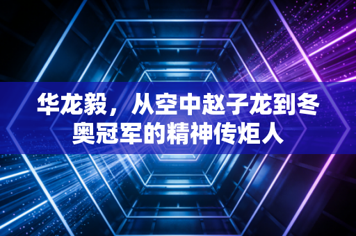 华龙毅，从空中赵子龙到冬奥冠军的精神传炬人