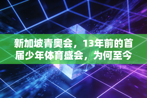 新加坡青奥会,13年前的首届少年体育盛会,为何至今仍是无数人心中的白月光 新加坡青奥会,13年前的首届少年体育盛会,为何至今仍是无数人心中的白月光