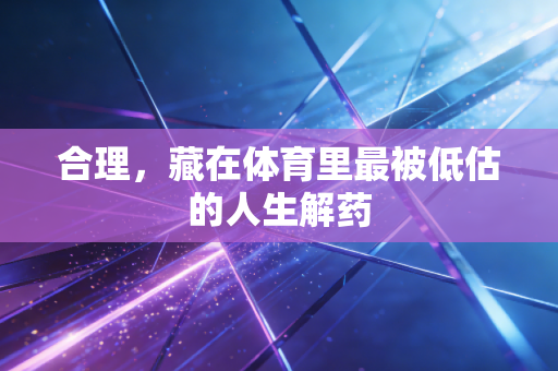 合理,藏在体育里最被低估的人生解药 合理,藏在体育里最被低估的人生解药