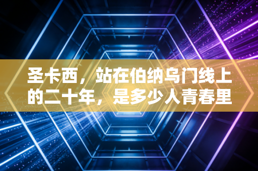 圣卡西,站在伯纳乌门线上的二十年,是多少人青春里的不败信仰 圣卡西,站在伯纳乌门线上的二十年,是多少人青春里的不败信仰