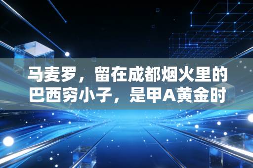 马麦罗,留在成都烟火里的巴西穷小子,是甲A黄金时代最温柔的注脚 马麦罗,留在成都烟火里的巴西穷小子,是甲A黄金时代最温柔的注脚