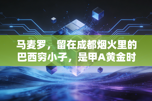 马麦罗，留在成都烟火里的巴西穷小子，是甲A黄金时代最温柔的注脚