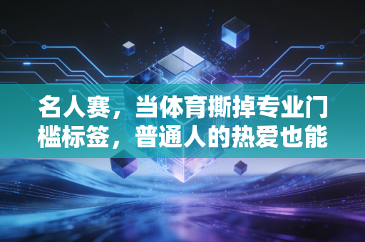名人赛，当体育撕掉专业门槛标签，普通人的热爱也能站在聚光灯下