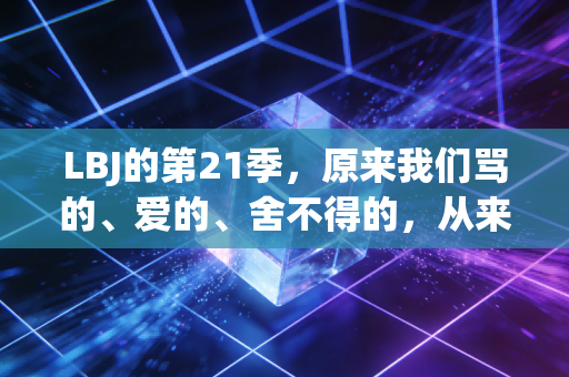 LBJ的第21季,原来我们骂的、爱的、舍不得的,从来都是那个阿克伦穷小孩 LBJ的第21季,原来我们骂的、爱的、舍不得的,从来都是那个阿克伦穷小孩