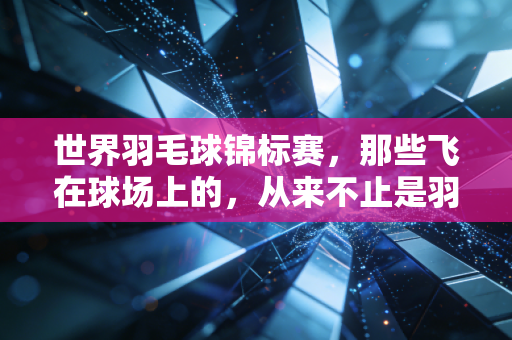 世界羽毛球锦标赛,那些飞在球场上的,从来不止是羽毛球 世界羽毛球锦标赛,那些飞在球场上的,从来不止是羽毛球