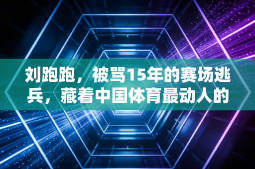 刘跑跑,被骂15年的赛场逃兵,藏着中国体育最动人的成长注脚 刘跑跑,被骂15年的赛场逃兵,藏着中国体育最动人的成长注脚