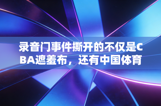 录音门事件撕开的不仅是CBA遮羞布，还有中国体育职业化20年的暗伤