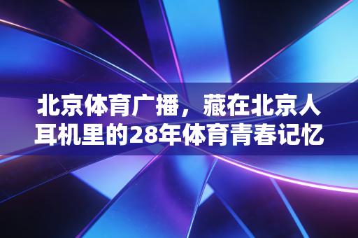 北京体育广播，藏在北京人耳机里的28年体育青春记忆
