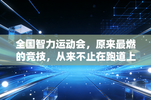 全国智力运动会,原来最燃的竞技,从来不止在跑道上 全国智力运动会,原来最燃的竞技,从来不止在跑道上