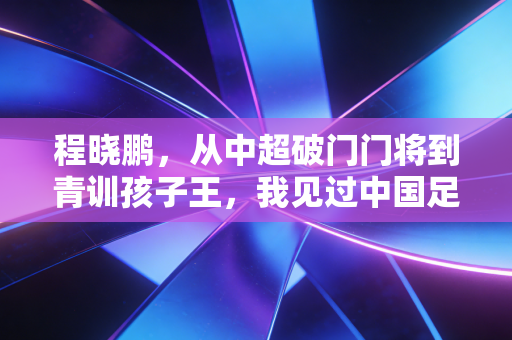 程晓鹏,从中超破门门将到青训孩子王,我见过中国足球最浮躁也最有希望的模样 程晓鹏,从中超破门门将到青训孩子王,我见过中国足球最浮躁也最有希望的模样