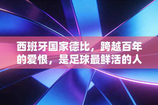 西班牙国家德比,跨越百年的爱恨,是足球最鲜活的人间注脚 西班牙国家德比,跨越百年的爱恨,是足球最鲜活的人间注脚