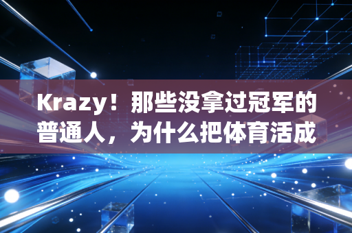 Krazy！那些没拿过冠军的普通人，为什么把体育活成了人生刚需