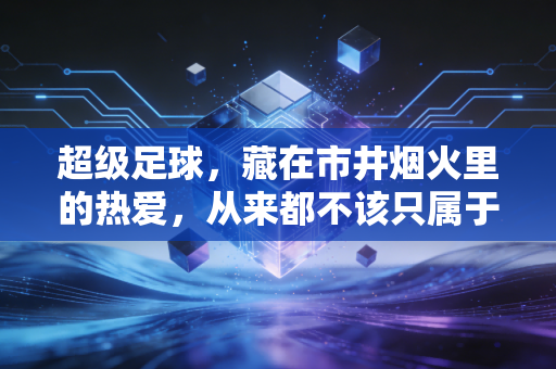 超级足球,藏在市井烟火里的热爱,从来都不该只属于职业球场 超级足球,藏在市井烟火里的热爱,从来都不该只属于职业球场