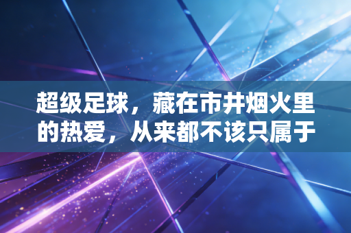 超级足球，藏在市井烟火里的热爱，从来都不该只属于职业球场