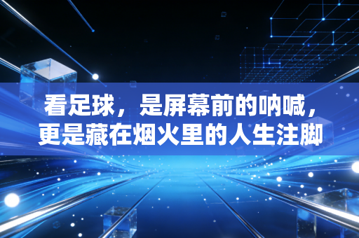 看足球，是屏幕前的呐喊，更是藏在烟火里的人生注脚