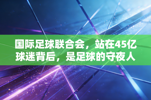 国际足球联合会，站在45亿球迷背后，是足球的守夜人还是逐利的商人？