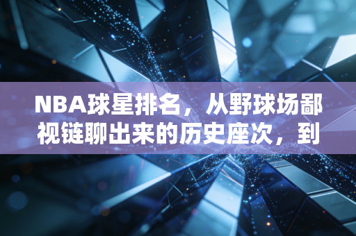 NBA球星排名,从野球场鄙视链聊出来的历史座次,到底谁说了算? NBA球星排名,从野球场鄙视链聊出来的历史座次,到底谁说了算?