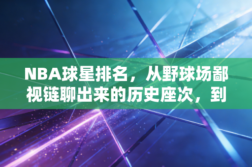 NBA球星排名，从野球场鄙视链聊出来的历史座次，到底谁说了算？