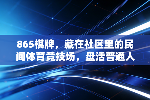 865棋牌，藏在社区里的民间体育竞技场，盘活普通人的休闲运动新选择