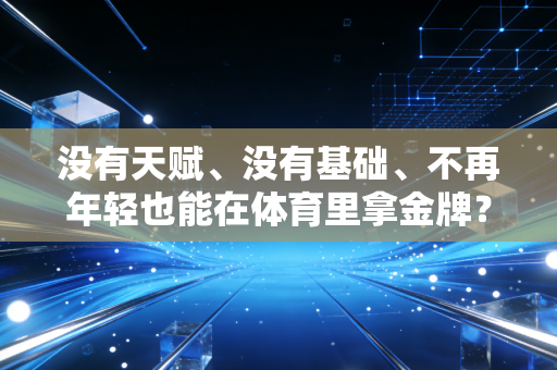 没有天赋、没有基础、不再年轻也能在体育里拿金牌?这三个普通人的故事戳中了无数人 没有天赋、没有基础、不再年轻也能在体育里拿金牌?这三个普通人的故事戳中了无数人