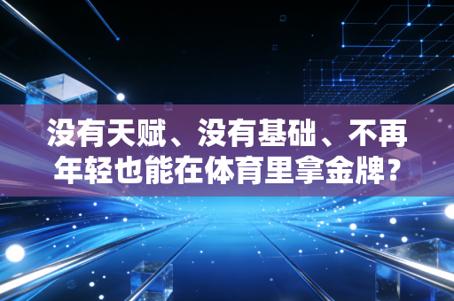 没有天赋、没有基础、不再年轻也能在体育里拿金牌？这三个普通人的故事戳中了无数人