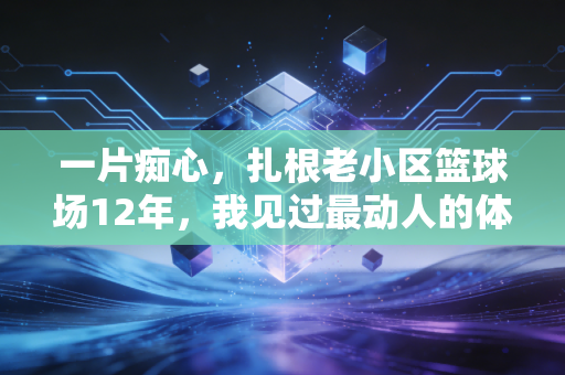 一片痴心,扎根老小区篮球场12年,我见过最动人的体育梦从来不在顶级赛场 一片痴心,扎根老小区篮球场12年,我见过最动人的体育梦从来不在顶级赛场