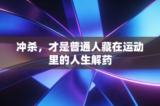 冲杀,才是普通人藏在运动里的人生解药 冲杀,才是普通人藏在运动里的人生解药