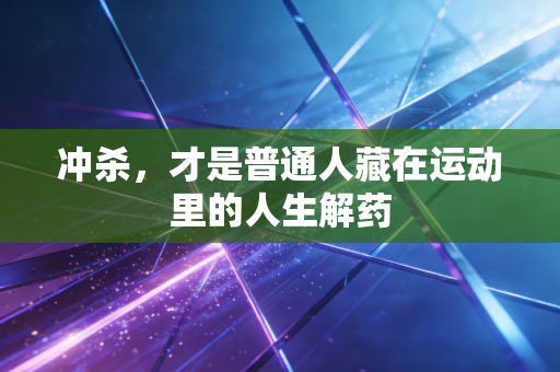冲杀,才是普通人藏在运动里的人生解药 冲杀,才是普通人藏在运动里的人生解药