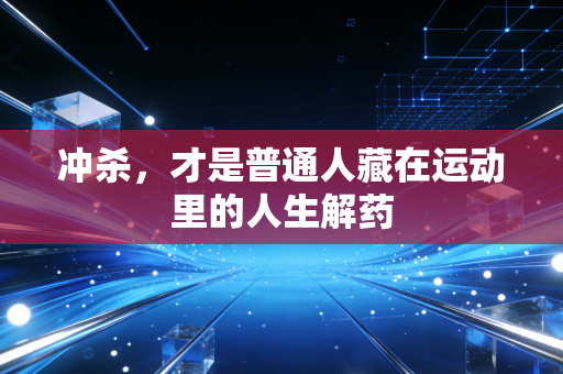 冲杀，才是普通人藏在运动里的人生解药