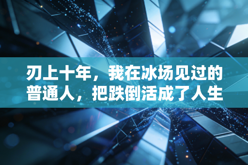 刃上十年,我在冰场见过的普通人,把跌倒活成了人生的防滑纹 刃上十年,我在冰场见过的普通人,把跌倒活成了人生的防滑纹