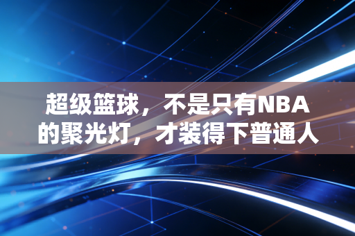 超级篮球,不是只有NBA的聚光灯,才装得下普通人的篮球梦 超级篮球,不是只有NBA的聚光灯,才装得下普通人的篮球梦