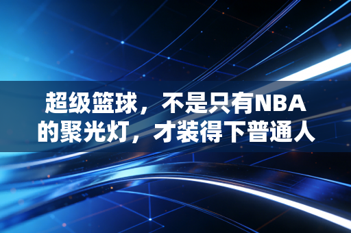 超级篮球，不是只有NBA的聚光灯，才装得下普通人的篮球梦