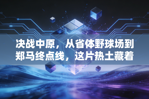 决战中原，从省体野球场到郑马终点线，这片热土藏着最滚烫的体育魂
