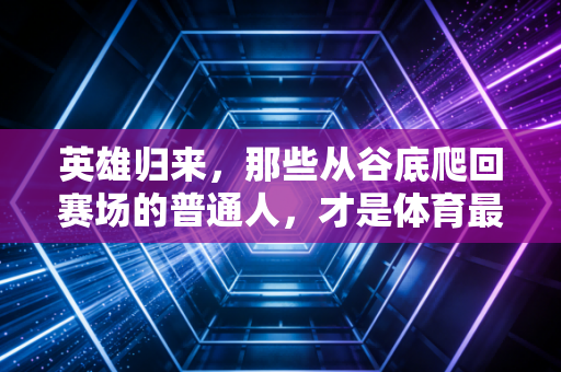 英雄归来，那些从谷底爬回赛场的普通人，才是体育最动人的注脚