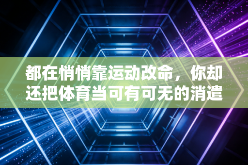 都在悄悄靠运动改命,你却还把体育当可有可无的消遣 都在悄悄靠运动改命,你却还把体育当可有可无的消遣
