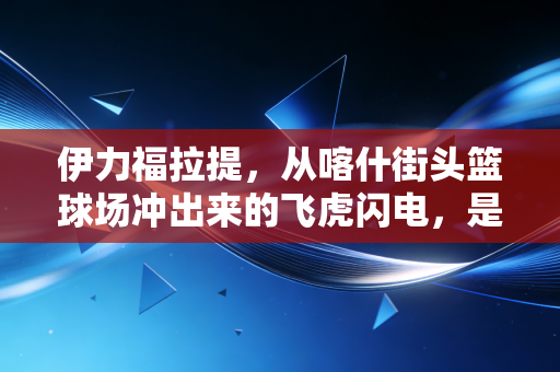 伊力福拉提,从喀什街头篮球场冲出来的飞虎闪电,是新疆篮球最鲜活的注脚 伊力福拉提,从喀什街头篮球场冲出来的飞虎闪电,是新疆篮球最鲜活的注脚