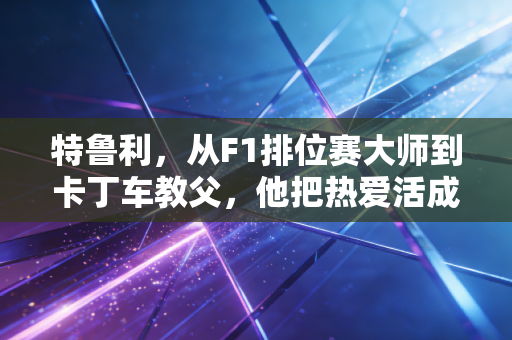 特鲁利，从F1排位赛大师到卡丁车教父，他把热爱活成了一辈子的事
