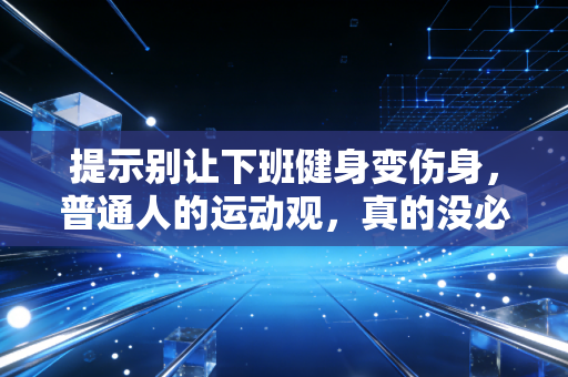 提示别让下班健身变伤身,普通人的运动观,真的没必要跟着职业选手卷 提示别让下班健身变伤身,普通人的运动观,真的没必要跟着职业选手卷