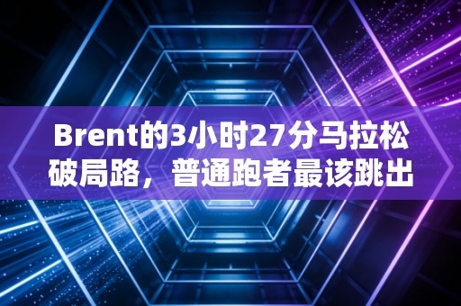 Brent的3小时27分马拉松破局路，普通跑者最该跳出的3个努力陷阱