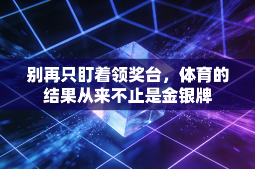 别再只盯着领奖台,体育的结果从来不止是金银牌 别再只盯着领奖台,体育的结果从来不止是金银牌