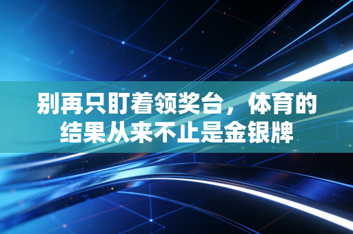 别再只盯着领奖台,体育的结果从来不止是金银牌 别再只盯着领奖台,体育的结果从来不止是金银牌