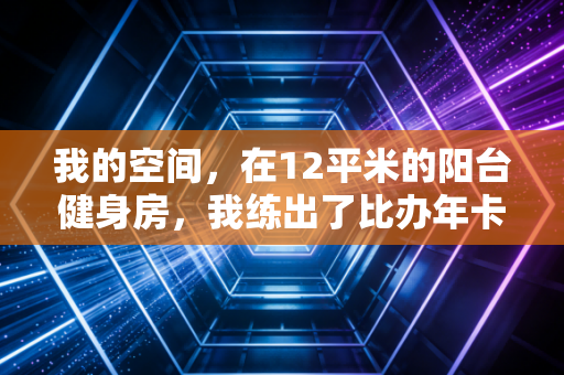 我的空间,在12平米的阳台健身房,我练出了比办年卡时还棒的状态 我的空间,在12平米的阳台健身房,我练出了比办年卡时还棒的状态