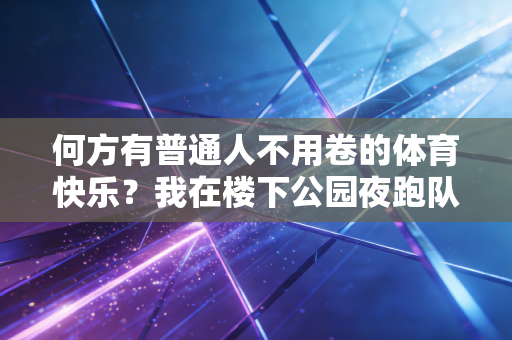 何方有普通人不用卷的体育快乐?我在楼下公园夜跑队找到了答案 何方有普通人不用卷的体育快乐?我在楼下公园夜跑队找到了答案