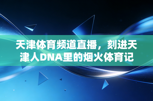 天津体育频道直播，刻进天津人DNA里的烟火体育记忆