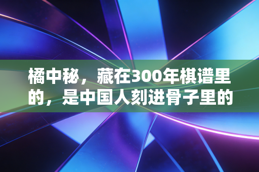 橘中秘，藏在300年棋谱里的，是中国人刻进骨子里的平民竞技哲学