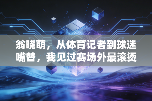 翁晓萌，从体育记者到球迷嘴替，我见过赛场外最滚烫的热爱
