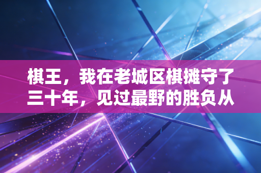 棋王，我在老城区棋摊守了三十年，见过最野的胜负从来不在棋盘上
