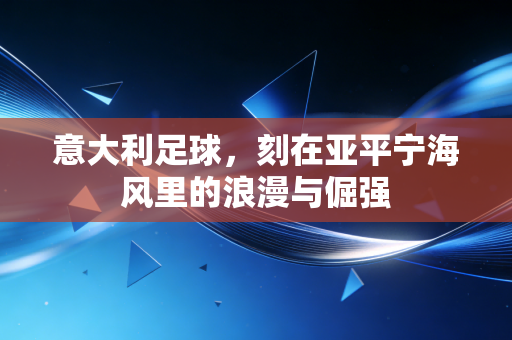 意大利足球，刻在亚平宁海风里的浪漫与倔强
