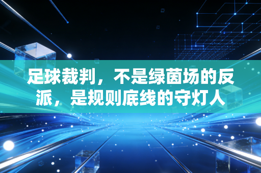 足球裁判,不是绿茵场的反派,是规则底线的守灯人 足球裁判,不是绿茵场的反派,是规则底线的守灯人