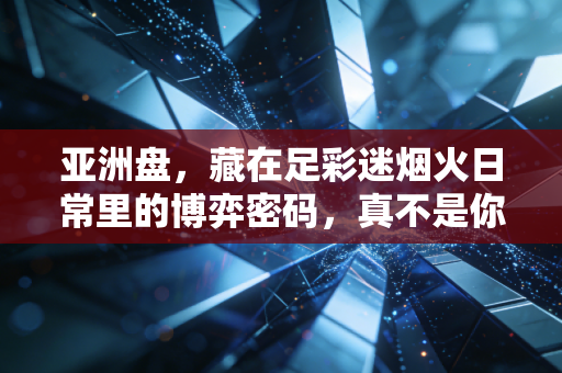 亚洲盘,藏在足彩迷烟火日常里的博弈密码,真不是你想的玄学骗局 亚洲盘,藏在足彩迷烟火日常里的博弈密码,真不是你想的玄学骗局